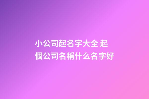 小公司起名字大全 起個公司名稱什么名字好